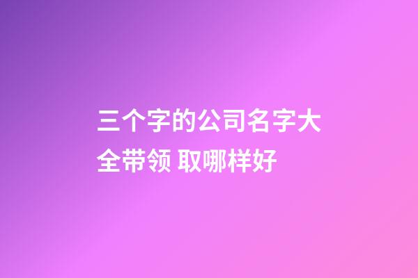 三个字的公司名字大全带领 取哪样好-第1张-公司起名-玄机派